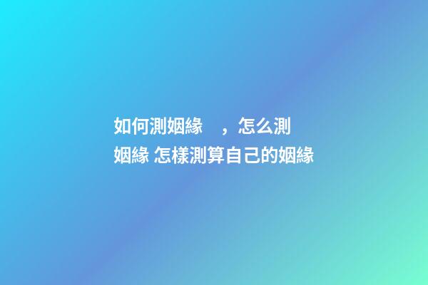 如何測姻緣，怎么測姻緣 怎樣測算自己的姻緣